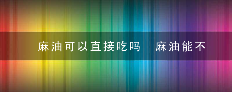 麻油可以直接吃吗 麻油能不能直接食用